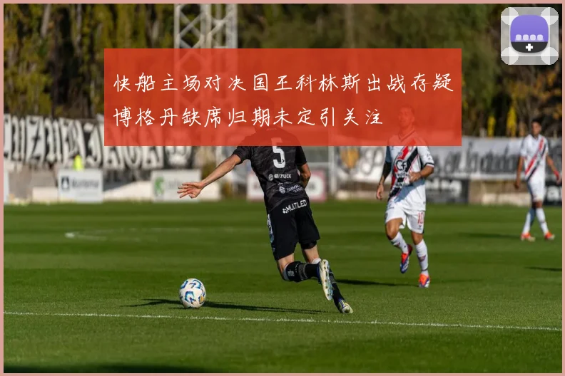 快船主场对决国王科林斯出战存疑博格丹缺席归期未定引关注