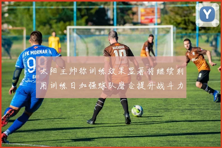 太阳主帅称训练效果显著将继续利用训练日加强球队磨合提升战斗力