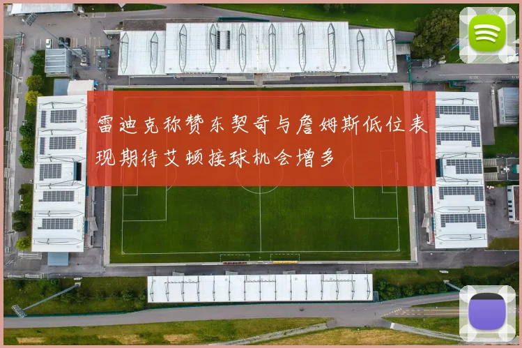 雷迪克称赞东契奇与詹姆斯低位表现期待艾顿接球机会增多