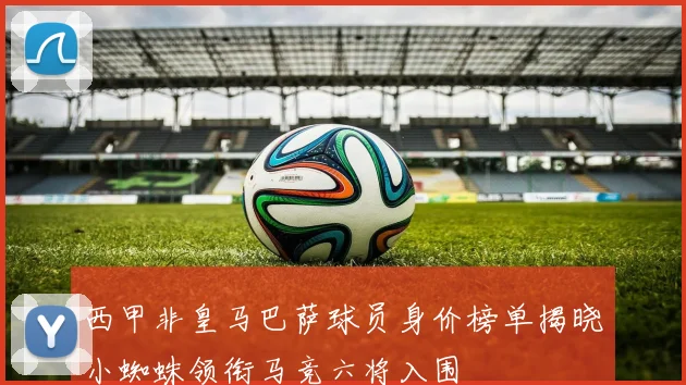 西甲非皇马巴萨球员身价榜单揭晓小蜘蛛领衔马竞六将入围