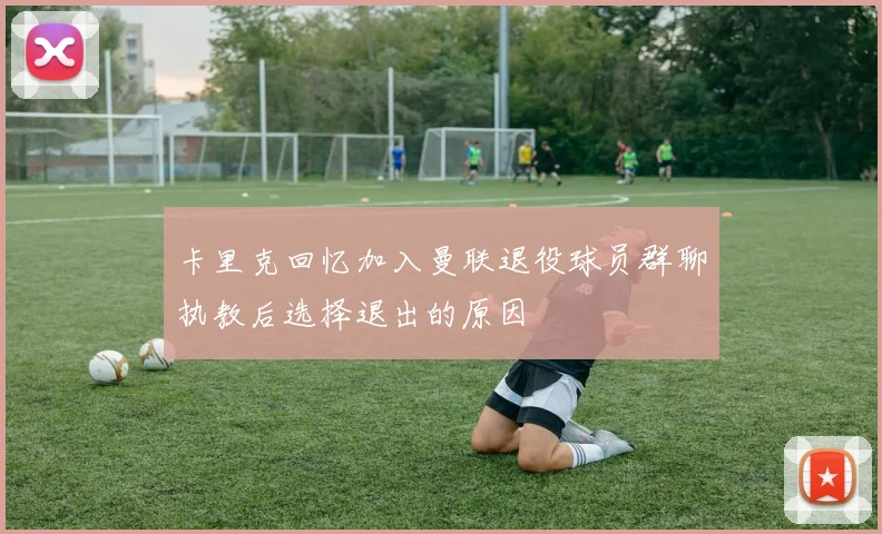 卡里克回忆加入曼联退役球员群聊执教后选择退出的原因