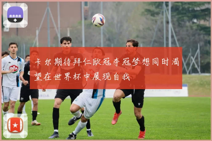 卡尔期待拜仁欧冠夺冠梦想同时渴望在世界杯中展现自我