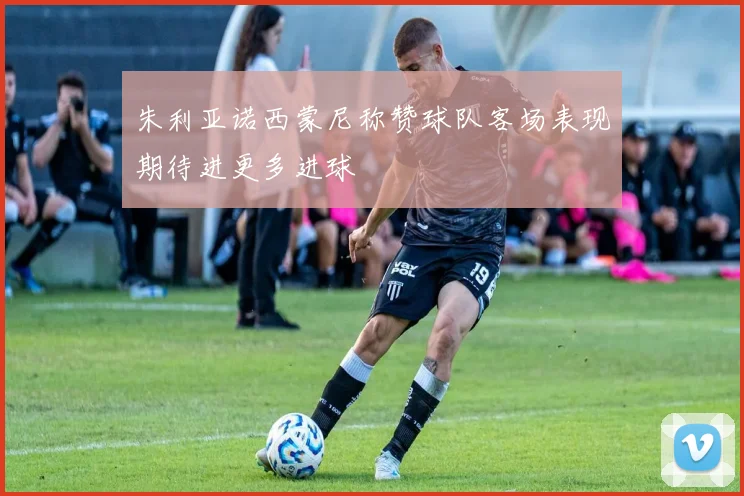 朱利亚诺西蒙尼称赞球队客场表现期待进更多进球