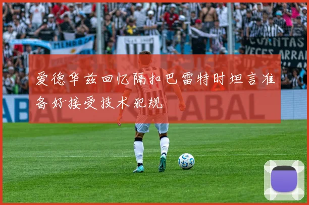爱德华兹回忆隔扣巴雷特时坦言准备好接受技术犯规