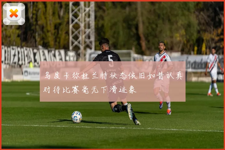 乌度卡称杜兰特状态依旧如昔认真对待比赛毫无下滑迹象