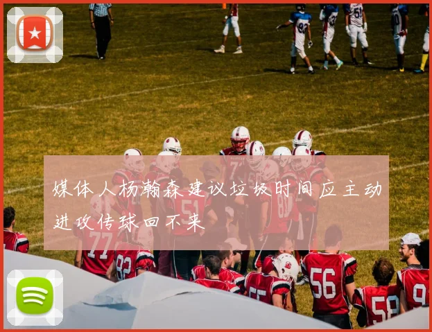 媒体人杨瀚森建议垃圾时间应主动进攻传球回不来