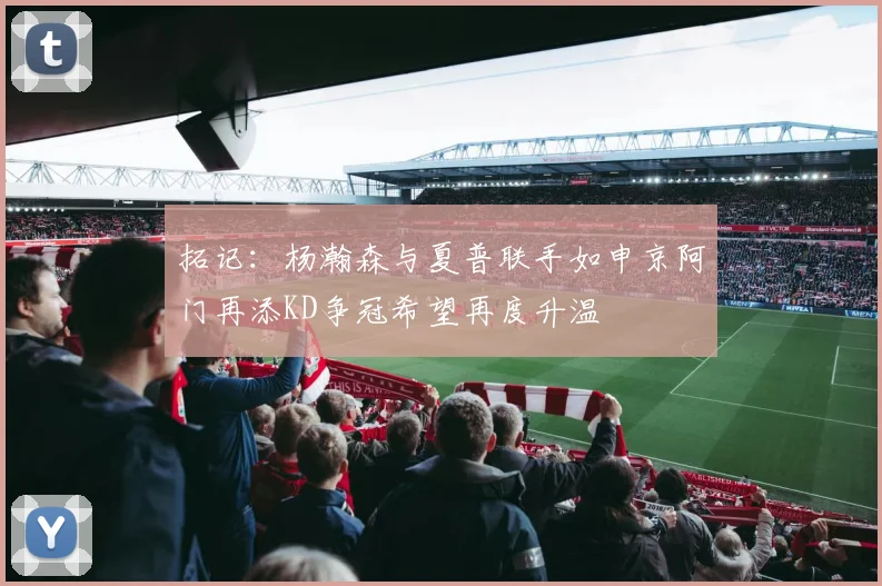 拓记：杨瀚森与夏普联手如申京阿门再添KD争冠希望再度升温