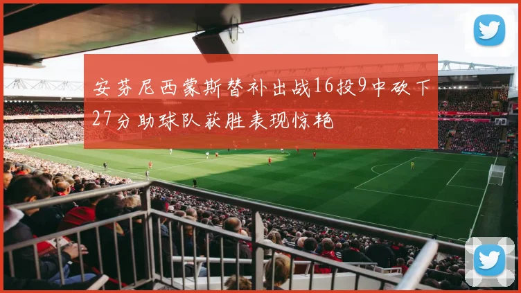 安芬尼西蒙斯替补出战16投9中砍下27分助球队获胜表现惊艳