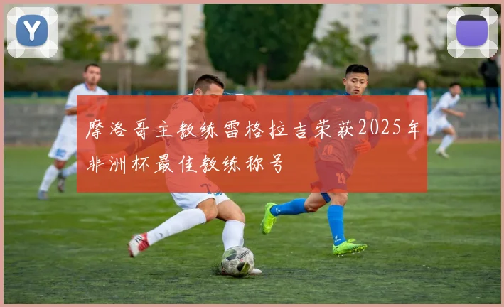 摩洛哥主教练雷格拉吉荣获2025年非洲杯最佳教练称号