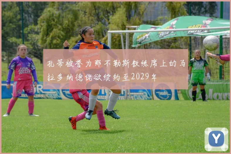 孔蒂被誉为那不勒斯教练席上的马拉多纳德佬欲续约至2029年
