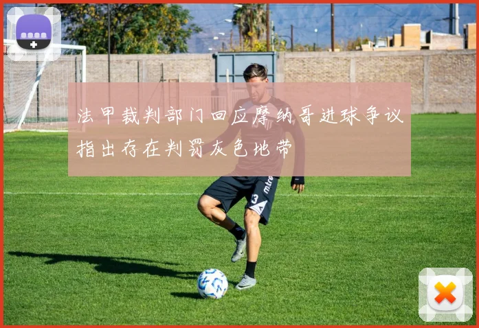 法甲裁判部门回应摩纳哥进球争议指出存在判罚灰色地带