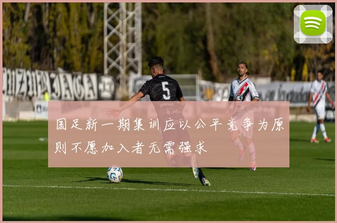 国足新一期集训应以公平竞争为原则不愿加入者无需强求