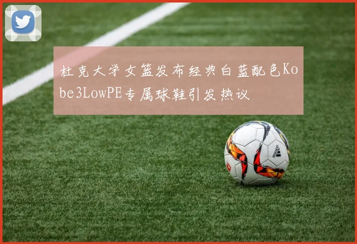 杜克大学女篮发布经典白蓝配色Kobe3LowPE专属球鞋引发热议