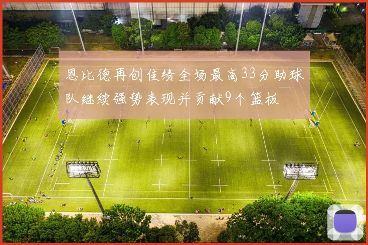 恩比德再创佳绩全场最高33分助球队继续强势表现并贡献9个篮板