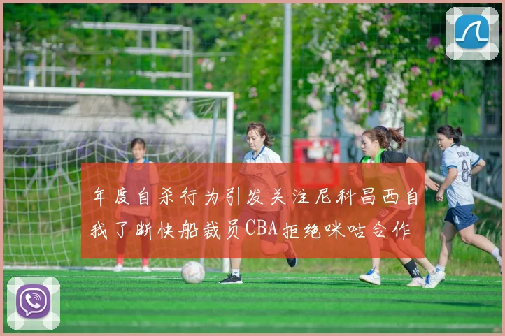 年度自杀行为引发关注尼科昌西自我了断快船裁员CBA拒绝咪咕合作