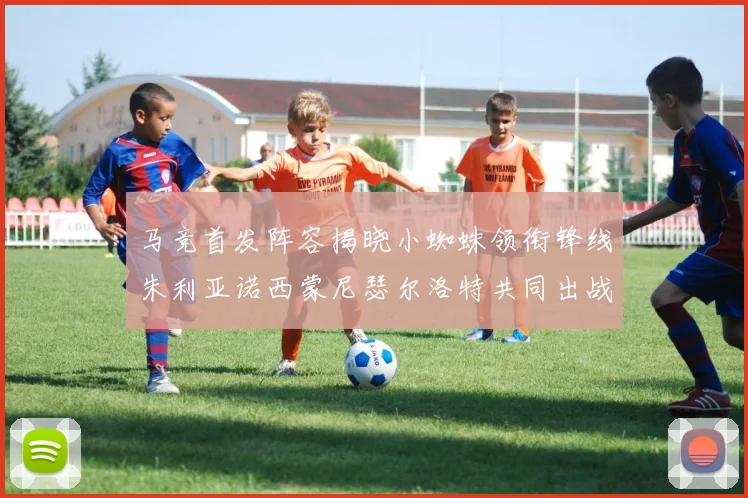马竞首发阵容揭晓小蜘蛛领衔锋线朱利亚诺西蒙尼瑟尔洛特共同出战