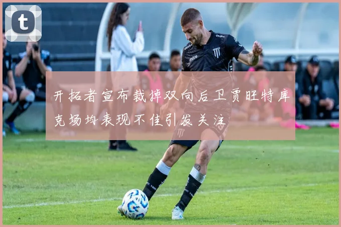 开拓者宣布裁掉双向后卫贾旺特库克场均表现不佳引发关注