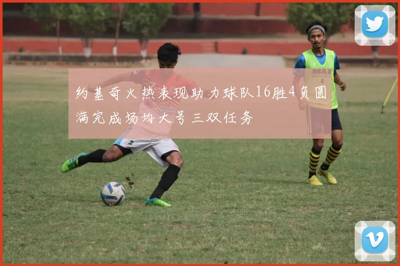 约基奇火热表现助力球队16胜4负圆满完成场均大号三双任务