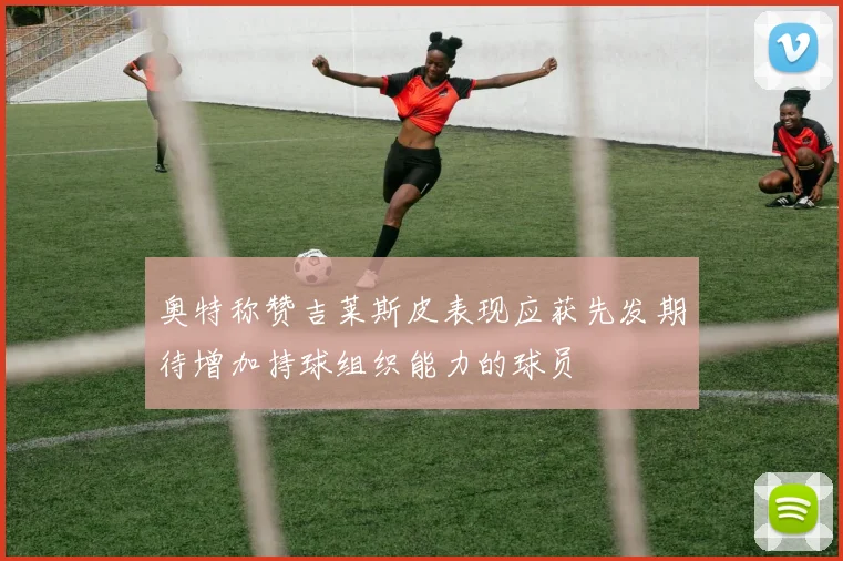 奥特称赞吉莱斯皮表现应获先发期待增加持球组织能力的球员