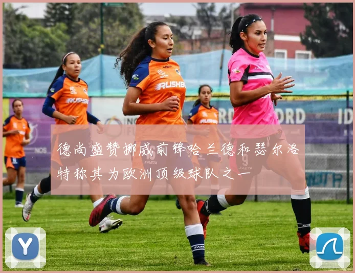 德尚盛赞挪威前锋哈兰德和瑟尔洛特称其为欧洲顶级球队之一