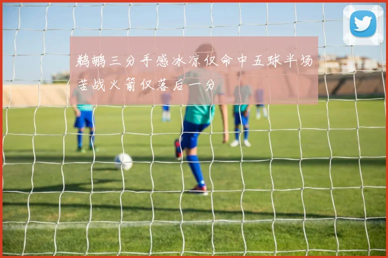 鹈鹕三分手感冰凉仅命中五球半场苦战火箭仅落后一分