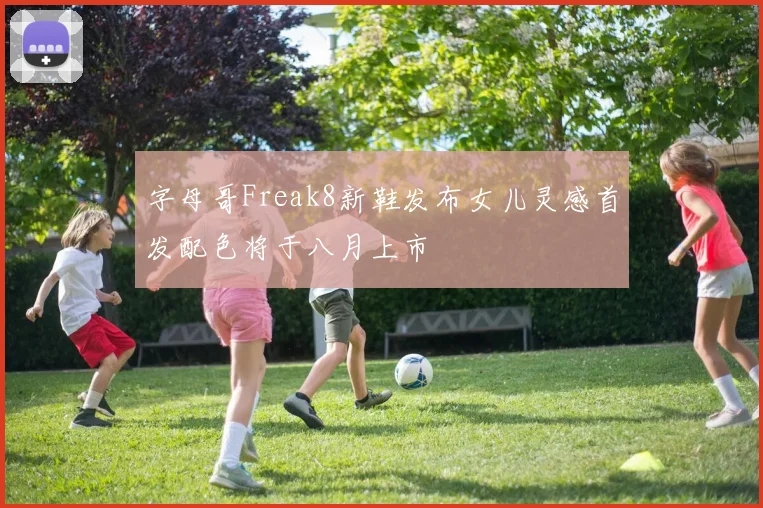 字母哥Freak8新鞋发布女儿灵感首发配色将于八月上市