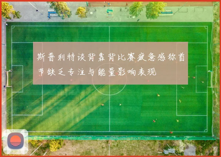 斯普利特谈背靠背比赛疲惫感称首节缺乏专注与能量影响表现