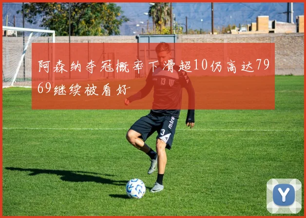 阿森纳夺冠概率下滑超10仍高达7969继续被看好