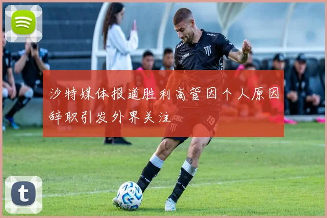 沙特媒体报道胜利高管因个人原因辞职引发外界关注
