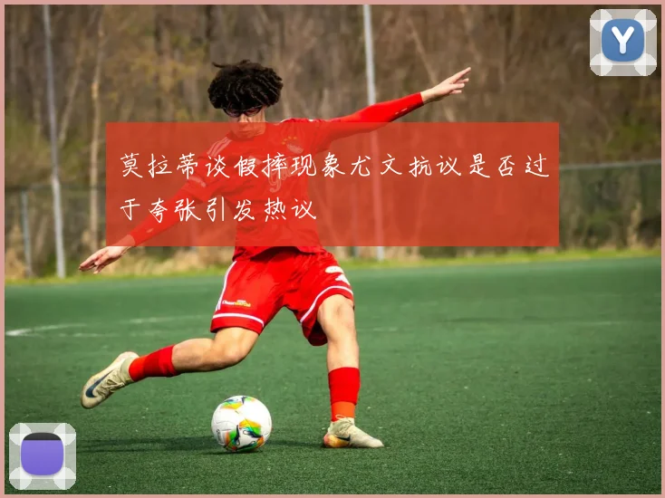 莫拉蒂谈假摔现象尤文抗议是否过于夸张引发热议