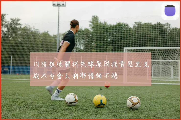 门将教练解析失球原因指责恩里克战术与舍瓦利耶情绪不稳
