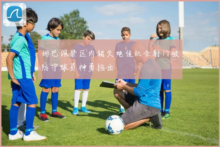 姆巴佩禁区内错失绝佳机会射门被防守球员神勇挡出