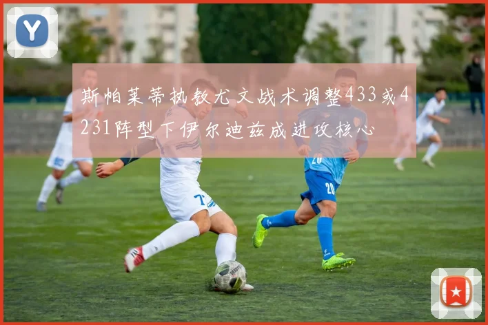 斯帕莱蒂执教尤文战术调整433或4231阵型下伊尔迪兹成进攻核心