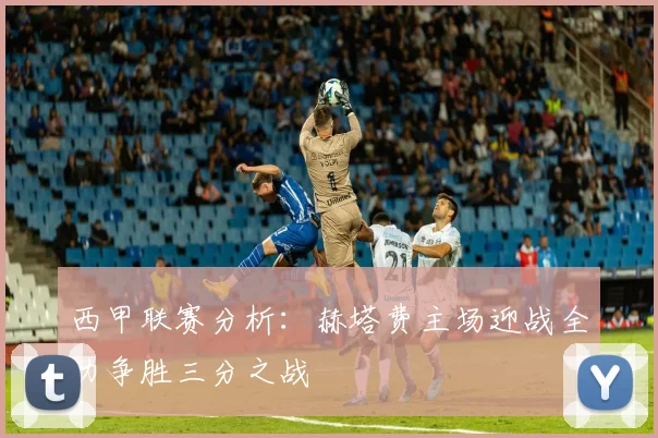 西甲联赛分析：赫塔费主场迎战全力争胜三分之战