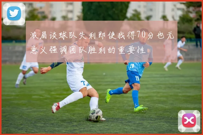 浓眉谈球队失利即使我得70分也无意义强调团队胜利的重要性