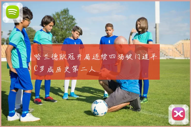 哈兰德欧冠开局连续四场破门追平C罗成历史第二人