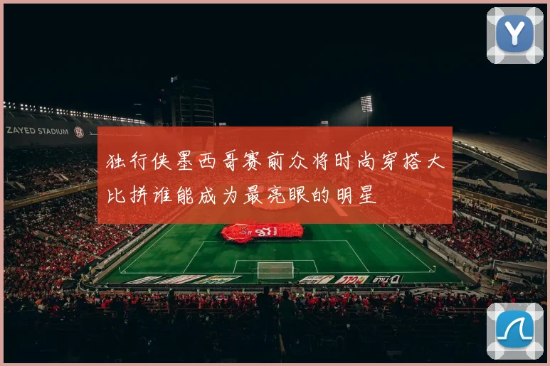 独行侠墨西哥赛前众将时尚穿搭大比拼谁能成为最亮眼的明星