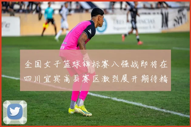 全国女子篮球锦标赛八强战即将在四川宜宾高县赛区激烈展开期待精彩对决