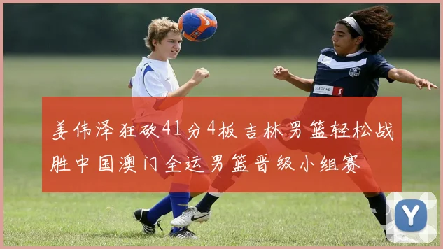 姜伟泽狂砍41分4板吉林男篮轻松战胜中国澳门全运男篮晋级小组赛