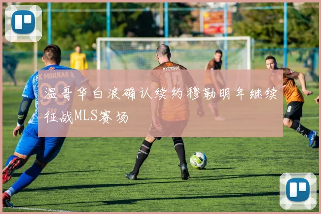 温哥华白浪确认续约穆勒明年继续征战MLS赛场