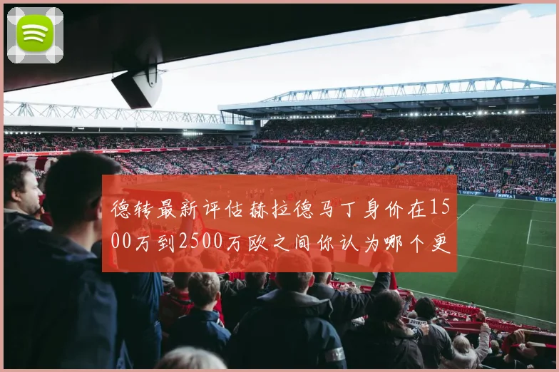 德转最新评估赫拉德马丁身价在1500万到2500万欧之间你认为哪个更合理
