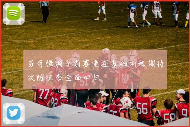 芬奇强调季前赛重在基础训练期待攻防状态全面回归
