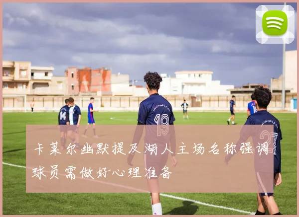 卡莱尔幽默提及湖人主场名称强调球员需做好心理准备