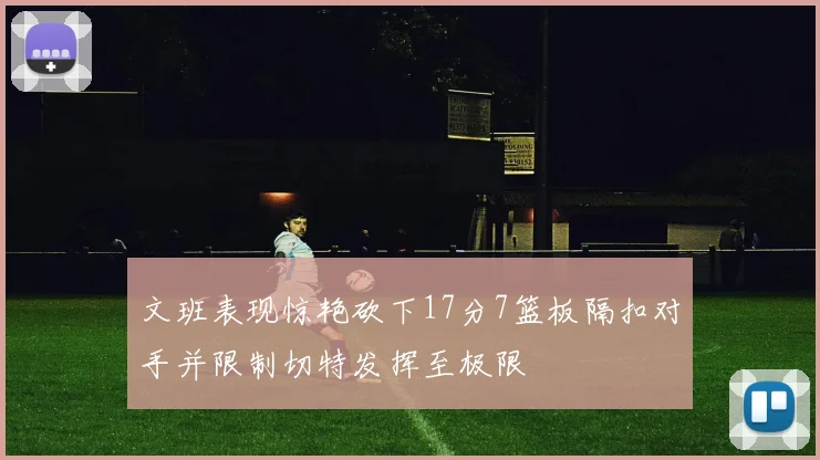 文班表现惊艳砍下17分7篮板隔扣对手并限制切特发挥至极限